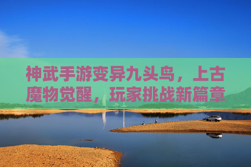 神武手游变异九头鸟,上古魔物觉醒,玩家挑战新篇章,神武手游变异九头鸟,上古魔物觉醒,玩家挑战新篇章