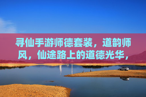 寻仙手游师德套装,道韵师风,仙途路上的道德光华,寻仙手游师德套装,道韵师风,仙途路上的道德光华