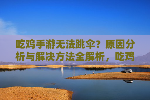 吃鸡手游无法跳伞?原因分析与解决方法全解析,吃鸡手游无法跳伞?原因分析与解决方法全解析