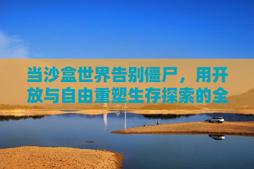 当沙盒世界告别僵尸,用开放与自由重塑生存探索的全新体验,沙盒世界告别僵尸,以开放自由重塑生存探索新体验