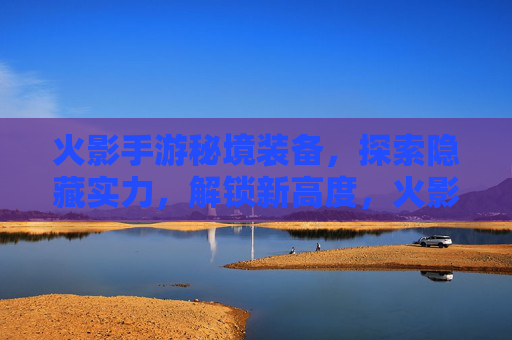 火影手游秘境装备,探索隐藏实力,解锁新高度,火影手游秘境装备,探索隐藏实力,解锁新高度