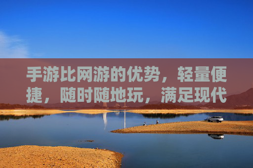 手游比网游的优势，轻量便捷，随时随地玩，满足现代生活节奏，手游比网游的优势，轻量便捷，随时随地玩，满足现代生活节奏
