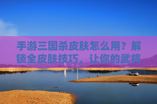 手游三国杀皮肤怎么用?解锁全皮肤技巧,让你的武将更具特色与策略深度!三国杀手游皮肤怎么用?解锁全皮肤技巧,让你的武将更具特色与策略深度!
