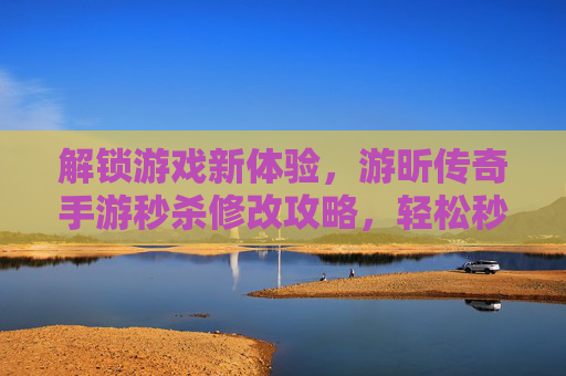 解锁游戏新体验，游昕传奇手游秒杀修改攻略，轻松秒杀，畅享热血传奇！游昕传奇手游秒杀修改攻略，解锁新体验，轻松秒杀热血传奇