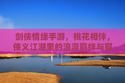 剑侠情缘手游，桃花相伴，侠义江湖里的浪漫羁绊与冒险之旅，剑侠情缘手游，桃花相伴的侠义江湖，浪漫羁绊与冒险之旅