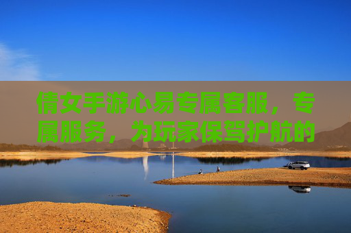 倩女手游心易专属客服,专属服务,为玩家保驾护航的游戏伙伴,倩女手游心易专属客服,专属服务为玩家保驾护航