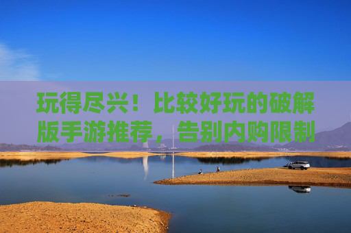 玩得尽兴！比较好玩的破解版手游推荐，告别内购限制，畅享无限乐趣，玩得尽兴！比较好玩的破解版手游推荐，告别内购限制，畅享无限乐趣