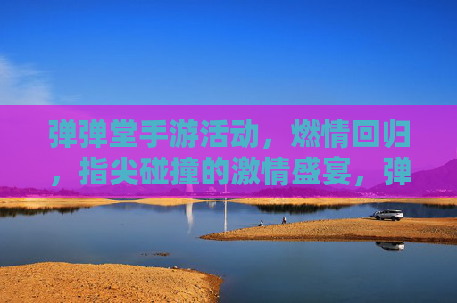 弹弹堂手游活动,燃情回归,指尖碰撞的激情盛宴,弹弹堂手游活动燃情回归,指尖碰撞的激情盛宴