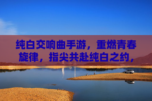 纯白交响曲手游,重燃青春旋律,指尖共赴纯白之约,纯白交响曲手游,重燃青春旋律,指尖共赴纯白之约