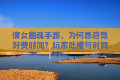 倩女幽魂手游，为何总感觉好费时间？玩家吐槽与时间管理的那些事儿，倩女幽魂手游，为何总感觉好费时间？玩家吐槽与时间管理的那些事儿