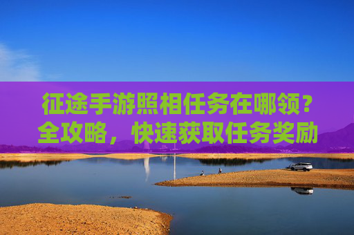 征途手游照相任务在哪领?全攻略,快速获取任务奖励!征途手游照相任务领取位置全攻略,快速获取任务奖励
