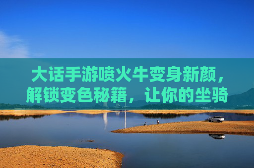 大话手游喷火牛变身新颜,解锁变色秘籍,让你的坐骑更炫酷!大话手游喷火牛变身新颜,解锁变色秘籍,让你的坐骑更炫酷!