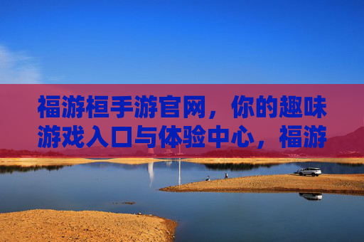 福游桓手游官网，你的趣味游戏入口与体验中心，福游桓手游官网，你的趣味游戏入口与体验中心