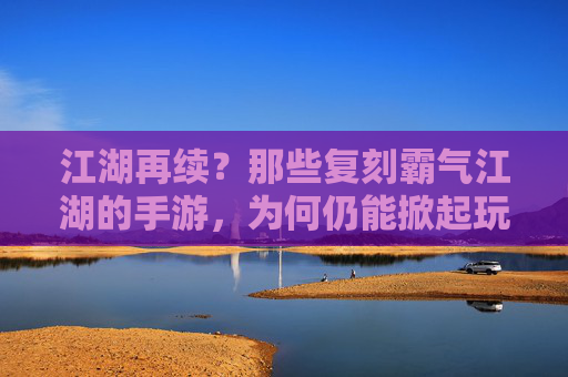江湖再续？那些复刻霸气江湖的手游，为何仍能掀起玩家热潮？江湖再续？那些复刻霸气江湖的手游，为何仍能掀起玩家热潮？