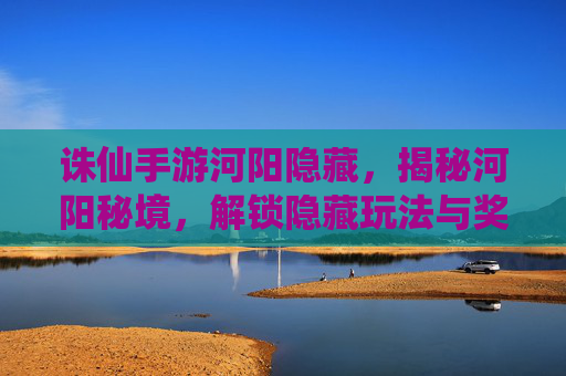 诛仙手游河阳隐藏，揭秘河阳秘境，解锁隐藏玩法与奖励