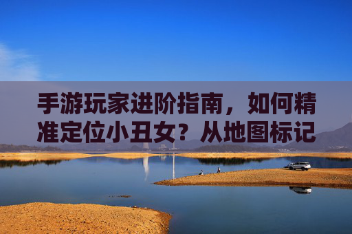 手游玩家进阶指南，如何精准定位小丑女？从地图标记到任务线索的全面解析，手游玩家进阶指南，如何精准定位小丑女？从地图标记到任务线索的全面解析