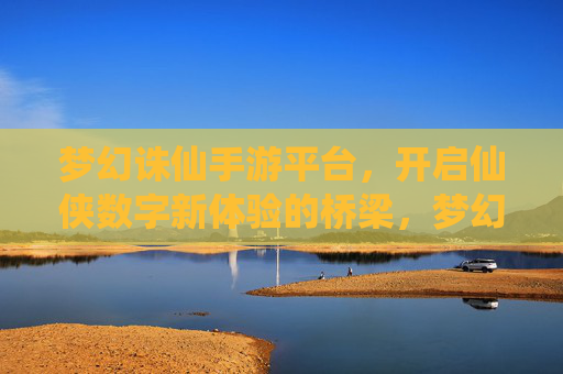 梦幻诛仙手游平台，开启仙侠数字新体验的桥梁，梦幻诛仙手游平台，开启仙侠数字新体验的桥梁