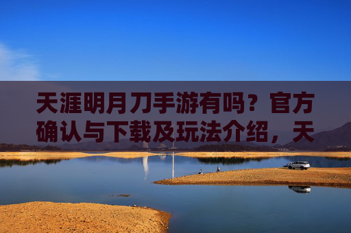 天涯明月刀手游有吗？官方确认与下载及玩法介绍，天涯明月刀手游有吗？官方确认与下载及玩法介绍