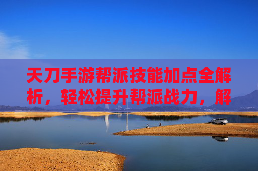 天刀手游帮派技能加点全解析,轻松提升帮派战力,解锁更多玩法!天刀手游帮派技能加点全解析,轻松提升帮派战力,解锁更多玩法!