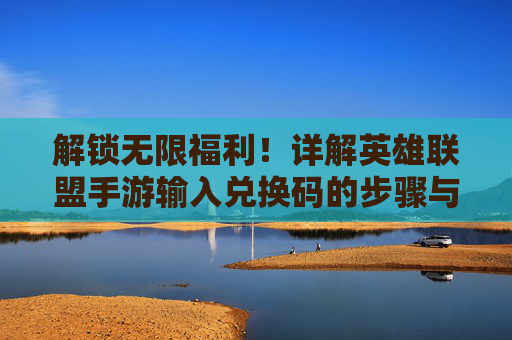 解锁无限福利！详解英雄联盟手游输入兑换码的步骤与技巧，解锁无限福利！详解英雄联盟手游输入兑换码的步骤与技巧