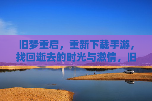 旧梦重启,重新下载手游,找回逝去的时光与激情,旧梦重启,重新下载手游,找回逝去的时光与激情