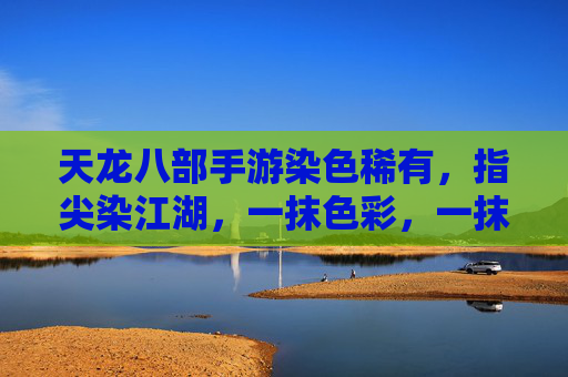 天龙八部手游染色稀有,指尖染江湖,一抹色彩,一抹江湖风,天龙八部手游染色稀有,指尖染江湖,一抹色彩,一抹江湖风