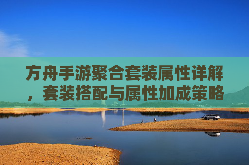 方舟手游聚合套装属性详解，套装搭配与属性加成策略解析，方舟手游聚合套装属性详解，套装搭配与属性加成策略解析