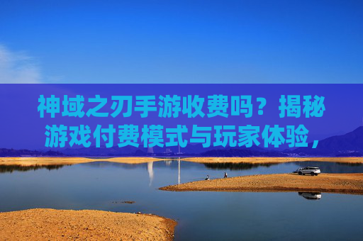 神域之刃手游收费吗?揭秘游戏付费模式与玩家体验,神域之刃手游收费吗?揭秘游戏付费模式与玩家体验