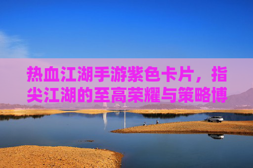 热血江湖手游紫色卡片，指尖江湖的至高荣耀与策略博弈，热血江湖手游紫色卡片，指尖江湖的至高荣耀与策略博弈