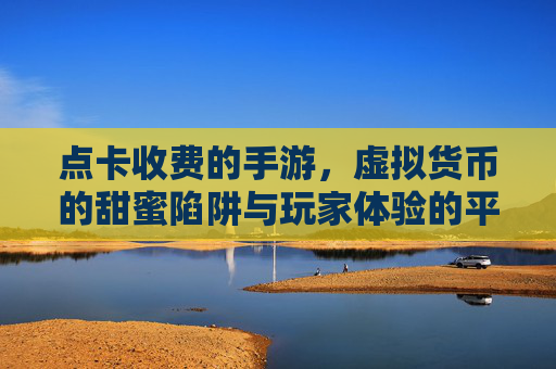 点卡收费的手游,虚拟货币的甜蜜陷阱与玩家体验的平衡术,点卡收费的手游,虚拟货币的甜蜜陷阱与玩家体验的平衡术