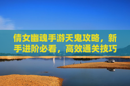 倩女幽魂手游天鬼攻略，新手进阶必看，高效通关技巧全解析，倩女幽魂手游天鬼攻略，新手进阶必看，高效通关技巧全解析