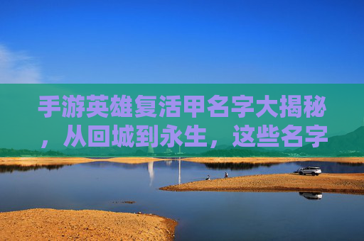 手游英雄复活甲名字大揭秘,从回城到永生,这些名字背后藏着游戏里的复活密码,手游英雄复活甲名字大揭秘,从回城到永生,名字里的复活密码