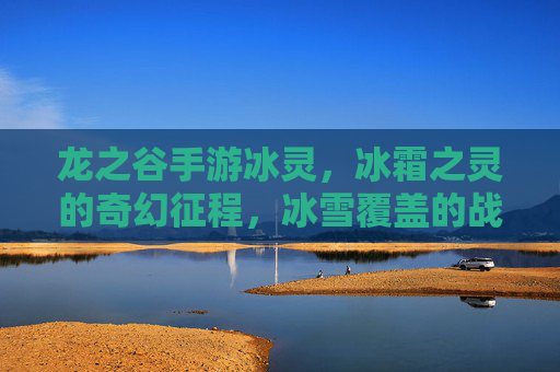 龙之谷手游冰灵,冰霜之灵的奇幻征程,冰雪覆盖的战场守护者,龙之谷手游冰灵,冰霜之灵的奇幻征程与冰雪覆盖的战场守护者