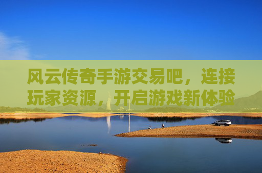 风云传奇手游交易吧,连接玩家资源,开启游戏新体验,风云传奇手游交易吧,连接玩家资源,开启游戏新体验