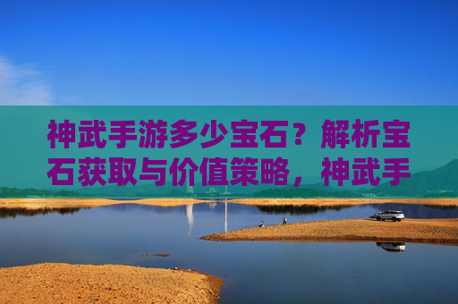 神武手游多少宝石？解析宝石获取与价值策略，神武手游多少宝石？解析宝石获取与价值策略