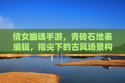 倩女幽魂手游，青砖石地表编辑，指尖下的古风场景构建之旅，倩女幽魂手游，指尖玩转青砖石地表编辑，古风场景构建之旅