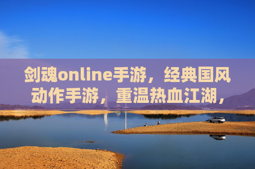 剑魂online手游，经典国风动作手游，重温热血江湖，指尖操控，再战巅峰！剑魂online手游，经典国风动作手游，指尖操控，重温热血江湖，再战巅峰！
