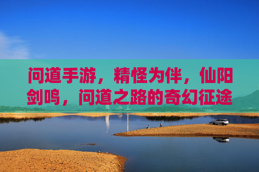 问道手游，精怪为伴，仙阳剑鸣，问道之路的奇幻征途，问道手游，精怪为伴，仙阳剑鸣，问道之路的奇幻征途