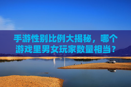 手游性别比例大揭秘，哪个游戏里男女玩家数量相当？那些男女玩家比例均衡的APP分析，手游性别比例大揭秘，哪些游戏男女玩家数量相当？均衡比例APP分析