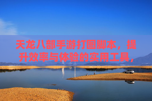 天龙八部手游打图脚本,提升效率与体验的实用工具,玩法进阶的捷径,天龙八部手游打图脚本,提升效率与体验的实用工具,玩法进阶的捷径