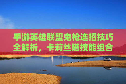 手游英雄联盟鬼枪连招技巧全解析,卡莉丝塔技能组合实战攻略,手游英雄联盟鬼枪连招技巧全解析,卡莉丝塔技能组合实战攻略