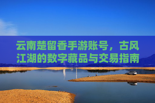 云南楚留香手游账号,古风江湖的数字藏品与交易指南,云南楚留香手游账号,古风江湖的数字藏品与交易指南