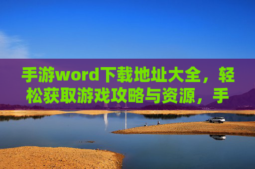 手游word下载地址大全,轻松获取游戏攻略与资源,手游word下载地址大全,轻松获取游戏攻略与资源
