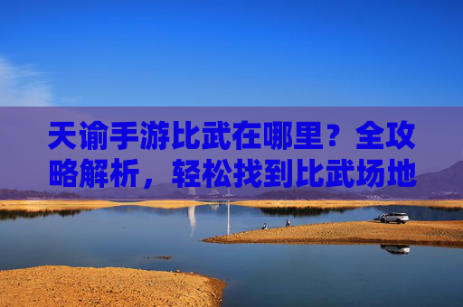 天谕手游比武在哪里？全攻略解析，轻松找到比武场地，天谕手游比武场地全攻略，轻松找到比武位置