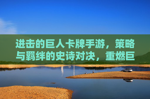 进击的巨人卡牌手游，策略与羁绊的史诗对决，重燃巨人的战火，进击的巨人卡牌手游，策略与羁绊的史诗对决，重燃巨人的战火