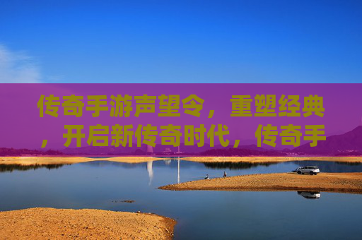 传奇手游声望令，重塑经典，开启新传奇时代，传奇手游声望令，重塑经典，开启新传奇时代