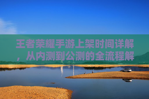 王者荣耀手游上架时间详解,从内测到公测的全流程解析,王者荣耀手游上架时间详解,从内测到公测的全流程解析