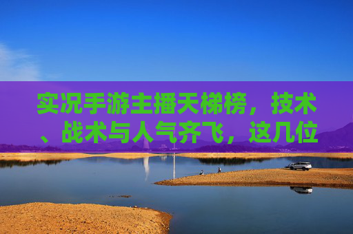 实况手游主播天梯榜,技术、战术与人气齐飞,这几位主播是实况圈的最强之选,实况手游主播天梯榜,技术、战术与人气齐飞,这几位是实况圈最强之选