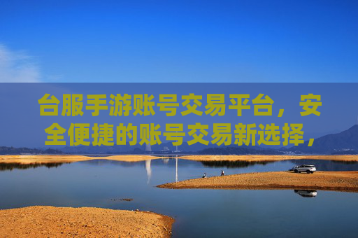 台服手游账号交易平台，安全便捷的账号交易新选择，玩转游戏资产的理想渠道，台服手游账号交易平台，安全便捷的账号交易新选择，玩转游戏资产的理想渠道