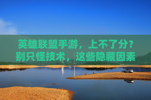 英雄联盟手游，上不了分？别只怪技术，这些隐藏因素可能才是真凶！英雄联盟手游上不了分？别只怪技术，这些隐藏因素才是真凶！